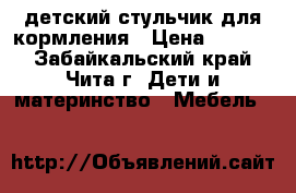 детский стульчик для кормления › Цена ­ 2 500 - Забайкальский край, Чита г. Дети и материнство » Мебель   